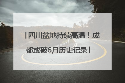 四川盆地持续高温！成都或破6月历史记录