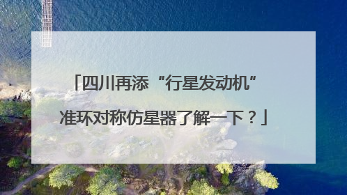 四川再添“行星发动机” 准环对称仿星器了解一下？