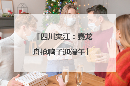 四川夹江：赛龙舟抢鸭子迎端午