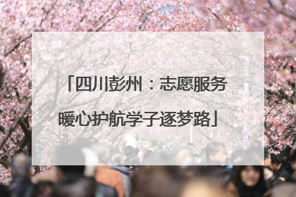 四川彭州：志愿服务暖心护航学子逐梦路