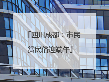 四川成都：市民赏民俗迎端午