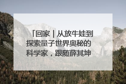 回家｜从放牛娃到探索量子世界奥秘的科学家，跟随薛其坤重访梦想起点