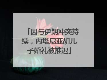 因与伊朗冲突持续，内塔尼亚胡儿子婚礼被推迟