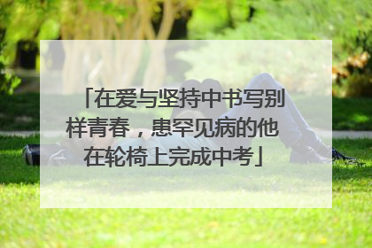 在爱与坚持中书写别样青春，患罕见病的他在轮椅上完成中考