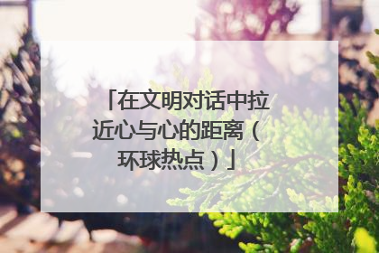 在文明对话中拉近心与心的距离（环球热点）