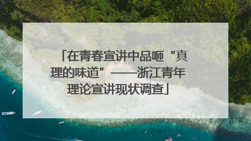 在青春宣讲中品咂“真理的味道”——浙江青年理论宣讲现状调查