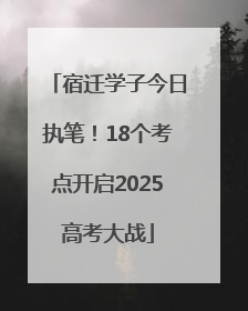 宿迁学子今日执笔！18个考点开启2025高考大战