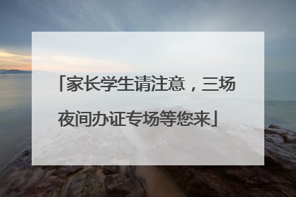 家长学生请注意，三场夜间办证专场等您来