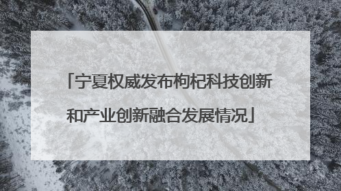 宁夏权威发布枸杞科技创新和产业创新融合发展情况