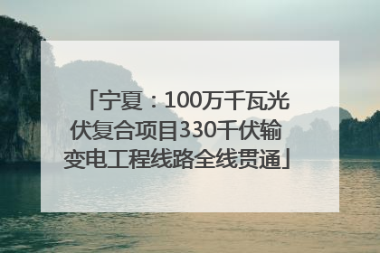 宁夏：100万千瓦光伏复合项目330千伏输变电工程线路全线贯通