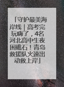 守护最美海岸线｜高考完玩嗨了，4名河北高中生夜困礁石！青岛救援队火速出动救上岸