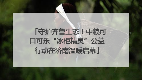 守护齐鲁生态！中粮可口可乐“冰柜精灵”公益行动在济南温暖启幕