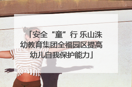 安全“童”行 乐山洙幼教育集团全福园区提高幼儿自我保护能力