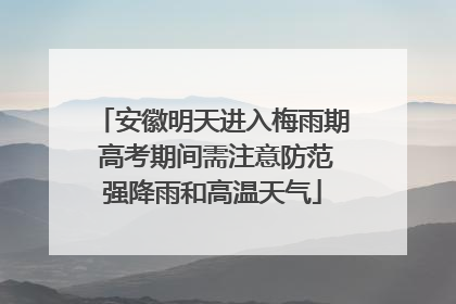 安徽明天进入梅雨期 高考期间需注意防范强降雨和高温天气