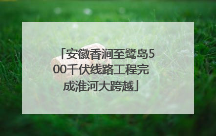 安徽香涧至鹭岛500千伏线路工程完成淮河大跨越