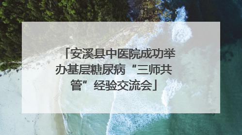 安溪县中医院成功举办基层糖尿病“三师共管”经验交流会
