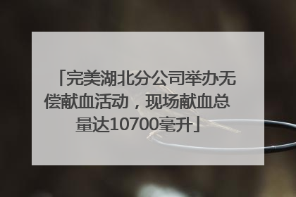 完美湖北分公司举办无偿献血活动，现场献血总量达10700毫升