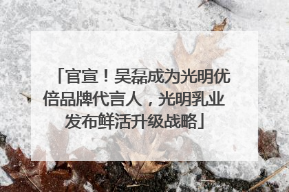 官宣！吴磊成为光明优倍品牌代言人，光明乳业发布鲜活升级战略