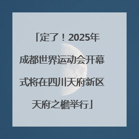 定了！2025年成都世界运动会开幕式将在四川天府新区天府之檐举行