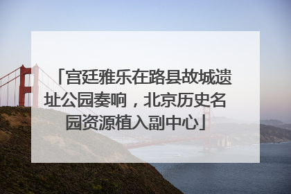 宫廷雅乐在路县故城遗址公园奏响，北京历史名园资源植入副中心
