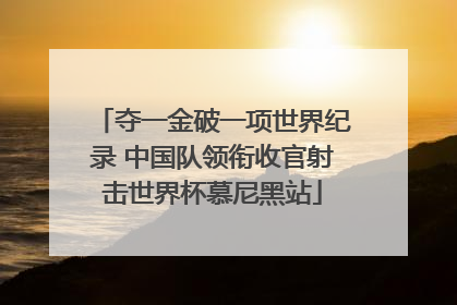 夺一金破一项世界纪录 中国队领衔收官射击世界杯慕尼黑站