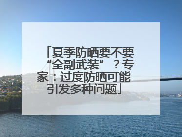 夏季防晒要不要“全副武装”？专家：过度防晒可能引发多种问题
