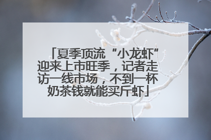 夏季顶流“小龙虾”迎来上市旺季，记者走访一线市场，不到一杯奶茶钱就能买斤虾