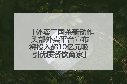 外卖三国杀新动作 头部外卖平台宣布将投入超10亿元吸引优质餐饮商家