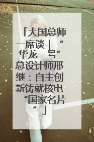 大国总师一席谈｜“华龙一号”总设计师邢继：自主创新铸就核电“国家名片”