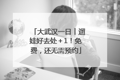 大武汉一日︱遛娃好去处＋1！免费，还无需预约