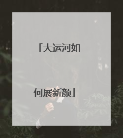 大运河如何展新颜