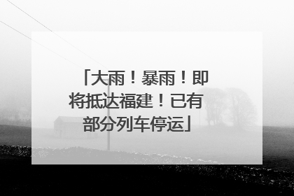 大雨！暴雨！即将抵达福建！已有部分列车停运