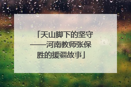 天山脚下的坚守——河南教师张保胜的援疆故事