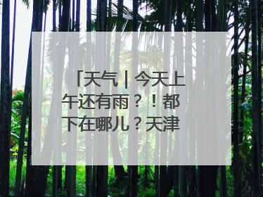 天气｜今天上午还有雨？！都下在哪儿？天津最新预报→