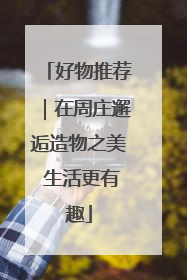 好物推荐｜在周庄邂逅造物之美 生活更有趣