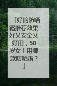 好的防晒霜推荐效果好又安全又好用，50岁女士用哪款防晒霜？