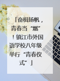 奋楫扬帆，青春当“燃”！镇江市外国语学校八年级举行“青春仪式”