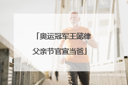 奥运冠军王懿律父亲节官宣当爸