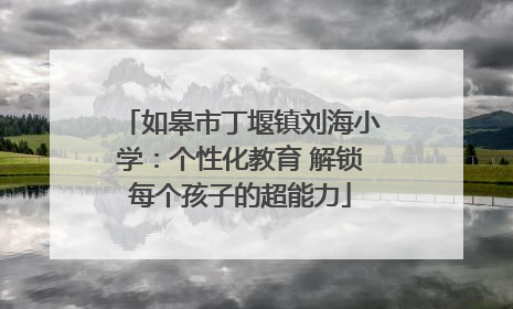 如皋市丁堰镇刘海小学：个性化教育 解锁每个孩子的超能力
