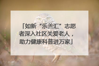 如新“乐善汇”志愿者深入社区关爱老人，助力健康科普进万家