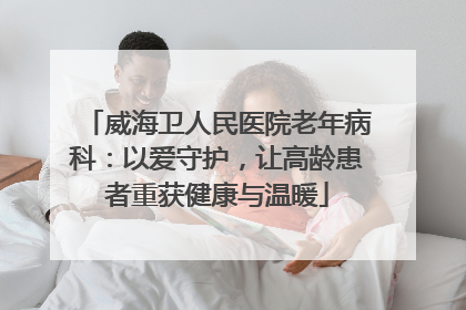 威海卫人民医院老年病科：以爱守护，让高龄患者重获健康与温暖