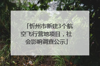 忻州市新建3个航空飞行营地项目，社会影响调查公示