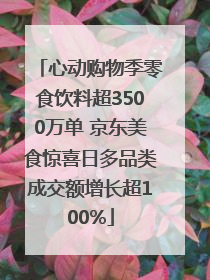 心动购物季零食饮料超3500万单 京东美食惊喜日多品类成交额增长超100%