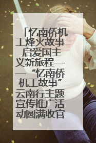 忆南侨机工烽火故事 启爱国主义新旅程——“忆南侨机工故事”云南行主题宣传推广活动圆满收官
