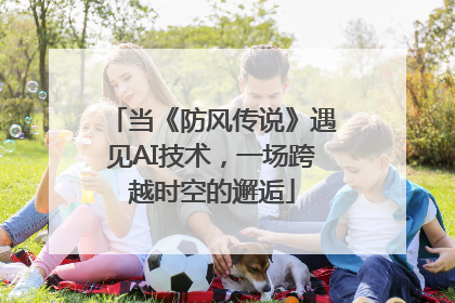 当《防风传说》遇见AI技术，一场跨越时空的邂逅