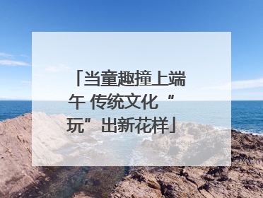 当童趣撞上端午 传统文化“玩”出新花样