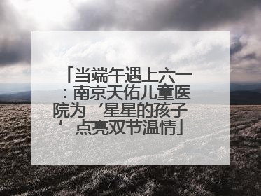 当端午遇上六一：南京天佑儿童医院为‘星星的孩子’点亮双节温情