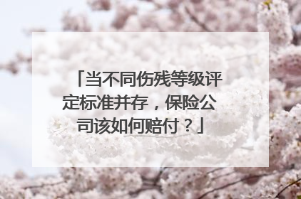 当不同伤残等级评定标准并存，保险公司该如何赔付？