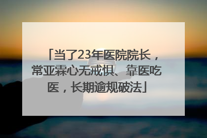 当了23年医院院长，常亚霖心无戒惧、靠医吃医，长期逾规破法