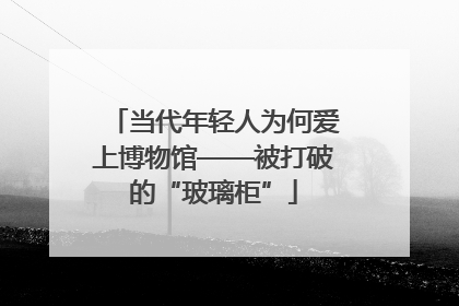 当代年轻人为何爱上博物馆——被打破的“玻璃柜”